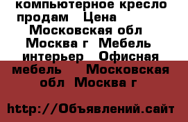 компьютерное кресло продам › Цена ­ 6 500 - Московская обл., Москва г. Мебель, интерьер » Офисная мебель   . Московская обл.,Москва г.